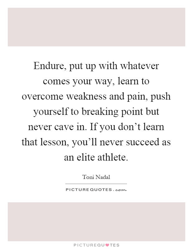 Endure, put up with whatever comes your way, learn to overcome weakness and pain, push yourself to breaking point but never cave in. If you don't learn that lesson, you'll never succeed as an elite athlete Picture Quote #1
