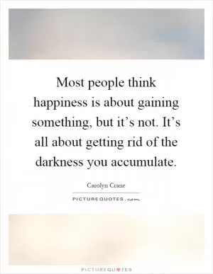 Most people think happiness is about gaining something, but it’s not. It’s all about getting rid of the darkness you accumulate Picture Quote #1