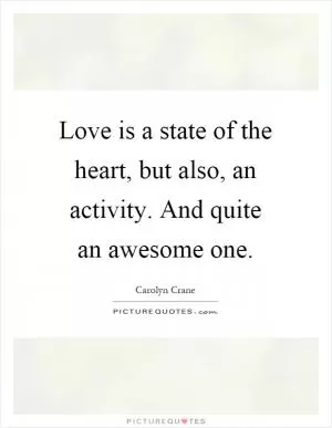 Love is a state of the heart, but also, an activity. And quite an awesome one Picture Quote #1