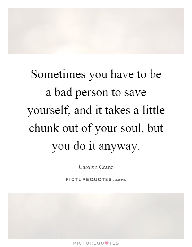 Sometimes you have to be a bad person to save yourself, and it takes a little chunk out of your soul, but you do it anyway Picture Quote #1