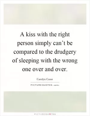 A kiss with the right person simply can’t be compared to the drudgery of sleeping with the wrong one over and over Picture Quote #1