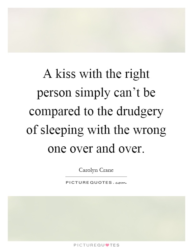 A kiss with the right person simply can't be compared to the drudgery of sleeping with the wrong one over and over Picture Quote #1