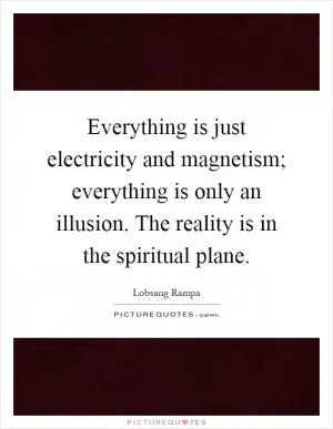 Everything is just electricity and magnetism; everything is only an illusion. The reality is in the spiritual plane Picture Quote #1