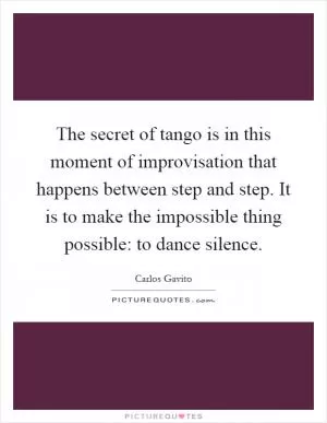 The secret of tango is in this moment of improvisation that happens between step and step. It is to make the impossible thing possible: to dance silence Picture Quote #1