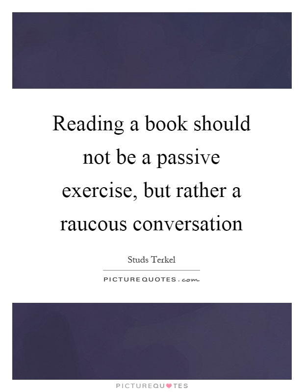 Reading a book should not be a passive exercise, but rather a raucous conversation Picture Quote #1