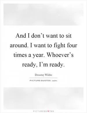 And I don’t want to sit around. I want to fight four times a year. Whoever’s ready, I’m ready Picture Quote #1