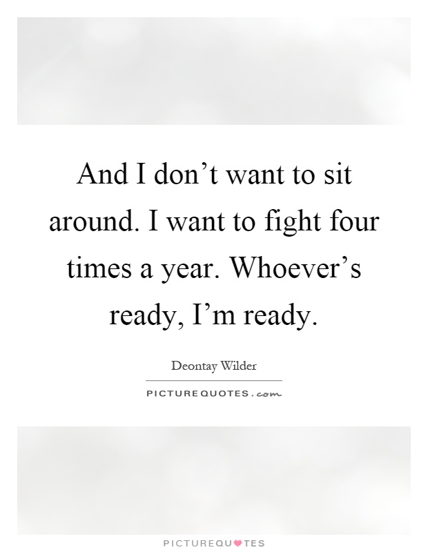 And I don't want to sit around. I want to fight four times a year. Whoever's ready, I'm ready Picture Quote #1