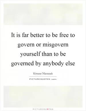 It is far better to be free to govern or misgovern yourself than to be governed by anybody else Picture Quote #1