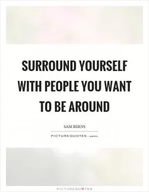 Surround yourself with people you want to be around Picture Quote #1