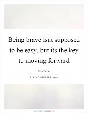 Being brave isnt supposed to be easy, but its the key to moving forward Picture Quote #1