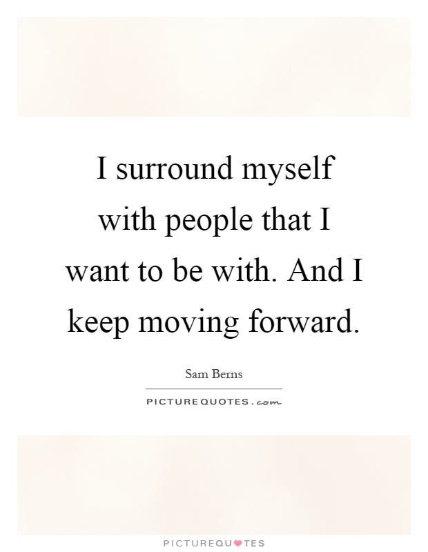 I surround myself with people that I want to be with. And I keep moving forward Picture Quote #1