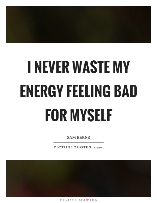 I never waste my energy feeling bad for myself Picture Quote #1