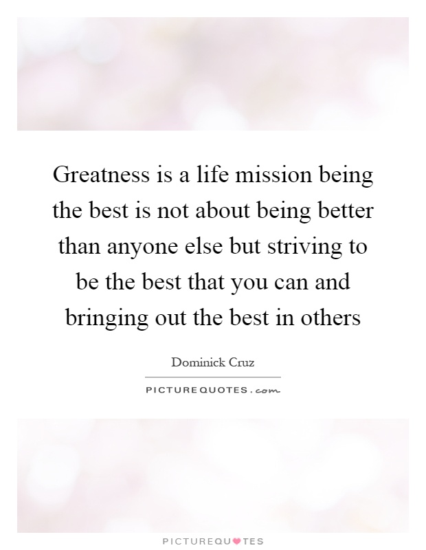 Greatness is a life mission being the best is not about being better than anyone else but striving to be the best that you can and bringing out the best in others Picture Quote #1