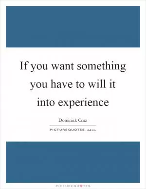 If you want something you have to will it into experience Picture Quote #1