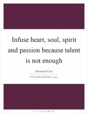 Infuse heart, soul, spirit and passion because talent is not enough Picture Quote #1