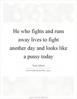 He who fights and runs away lives to fight another day and looks like a pussy today Picture Quote #1
