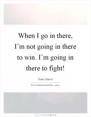 When I go in there, I’m not going in there to win. I’m going in there to fight! Picture Quote #1
