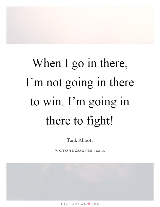 When I go in there, I'm not going in there to win. I'm going in there to fight! Picture Quote #1