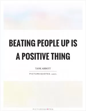 Beating people up is a positive thing Picture Quote #1