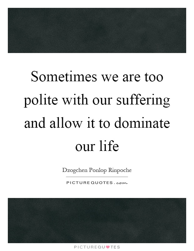 Sometimes we are too polite with our suffering and allow it to dominate our life Picture Quote #1