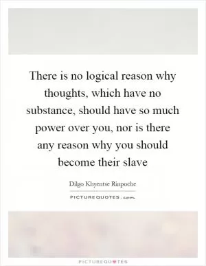 There is no logical reason why thoughts, which have no substance, should have so much power over you, nor is there any reason why you should become their slave Picture Quote #1