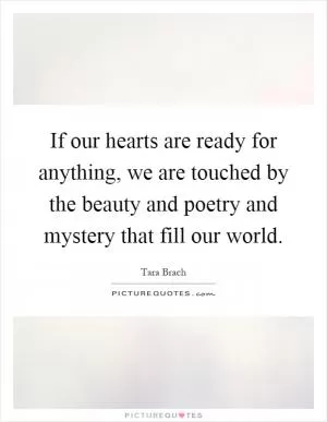 If our hearts are ready for anything, we are touched by the beauty and poetry and mystery that fill our world Picture Quote #1