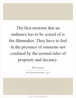 The first monster that an audience has to be scared of is the filmmaker. They have to feel in the presence of someone not confined by the normal rules of propriety and decency Picture Quote #1