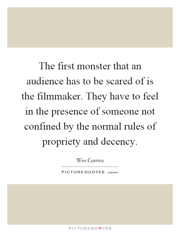 The first monster that an audience has to be scared of is the filmmaker. They have to feel in the presence of someone not confined by the normal rules of propriety and decency Picture Quote #1