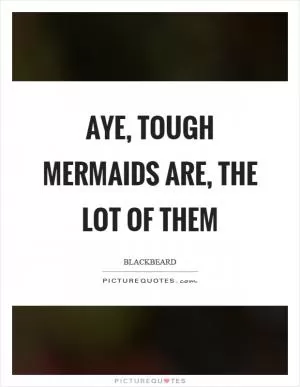 Aye, tough mermaids are, the lot of them Picture Quote #1