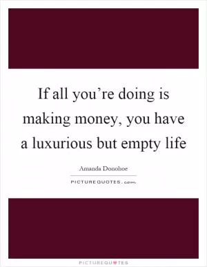 If all you’re doing is making money, you have a luxurious but empty life Picture Quote #1