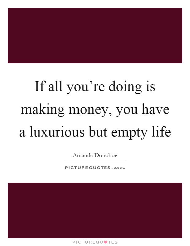 If all you're doing is making money, you have a luxurious but empty life Picture Quote #1