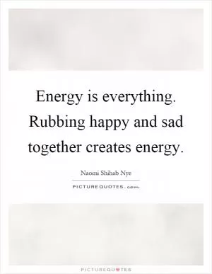 Energy is everything. Rubbing happy and sad together creates energy Picture Quote #1