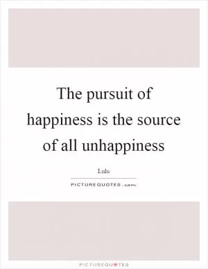 The pursuit of happiness is the source of all unhappiness Picture Quote #1