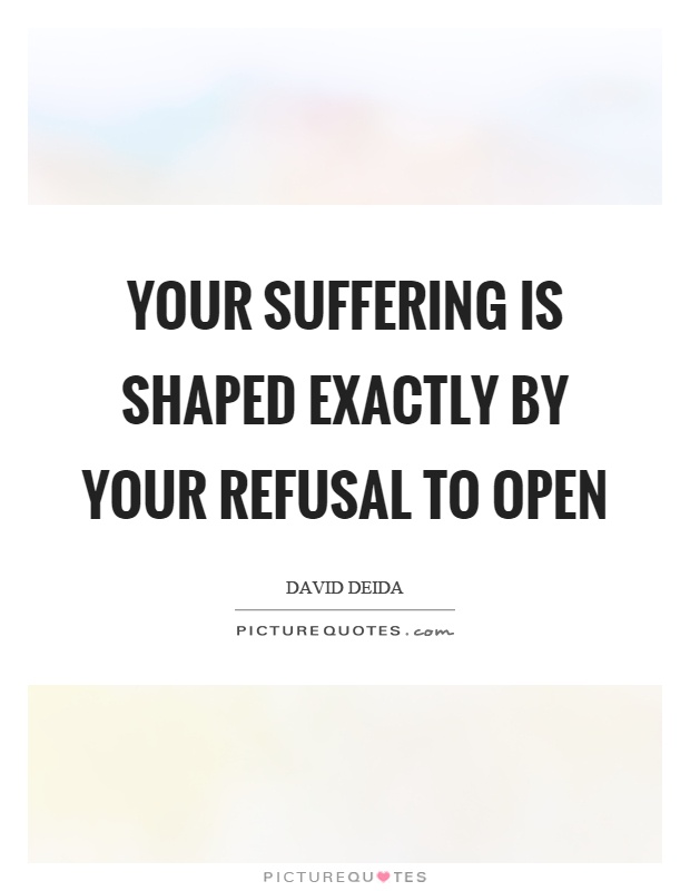 Your suffering is shaped exactly by your refusal to open Picture Quote #1