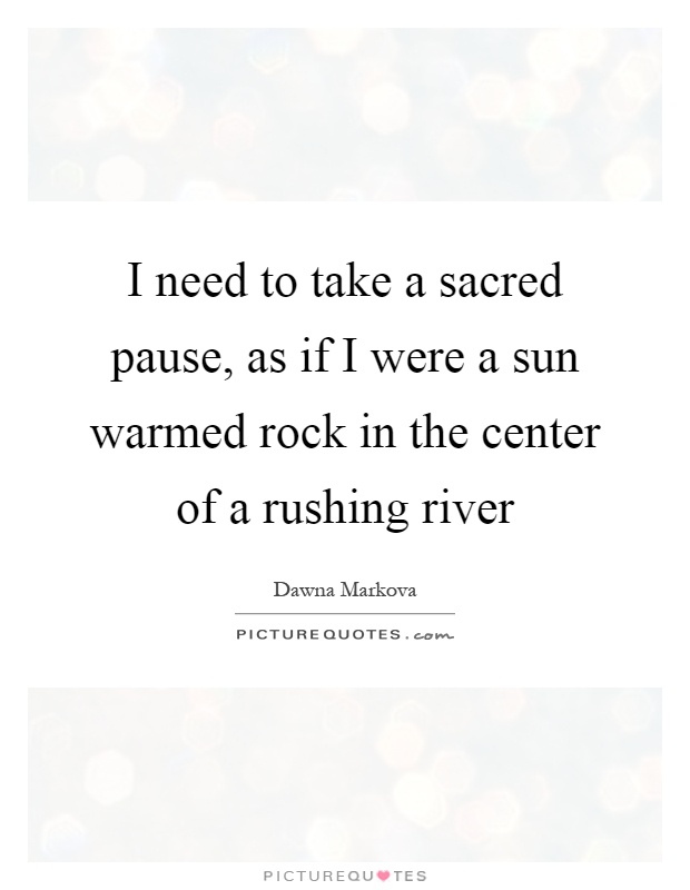 I need to take a sacred pause, as if I were a sun warmed rock in the center of a rushing river Picture Quote #1