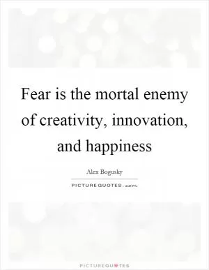Fear is the mortal enemy of creativity, innovation, and happiness Picture Quote #1