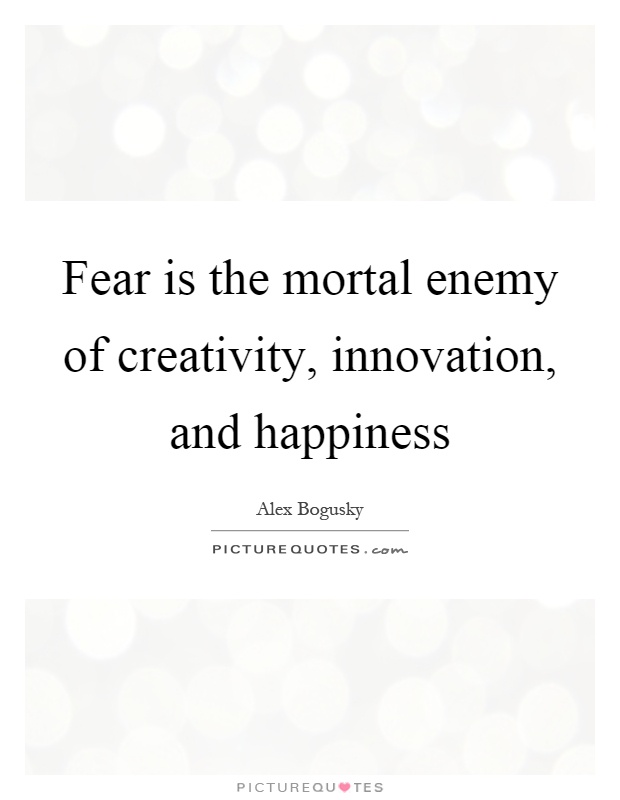 Fear is the mortal enemy of creativity, innovation, and happiness Picture Quote #1