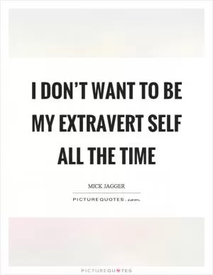 I don’t want to be my extravert self all the time Picture Quote #1
