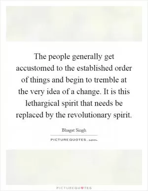 The people generally get accustomed to the established order of things and begin to tremble at the very idea of a change. It is this lethargical spirit that needs be replaced by the revolutionary spirit Picture Quote #1