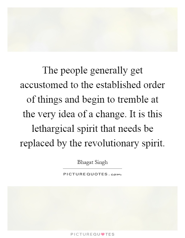 The people generally get accustomed to the established order of things and begin to tremble at the very idea of a change. It is this lethargical spirit that needs be replaced by the revolutionary spirit Picture Quote #1