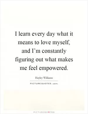 I learn every day what it means to love myself, and I’m constantly figuring out what makes me feel empowered Picture Quote #1