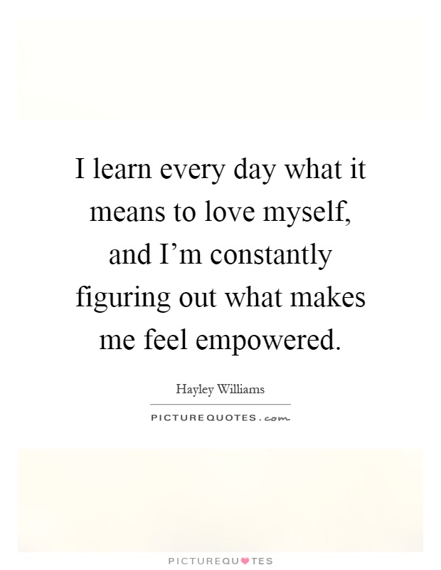 I learn every day what it means to love myself, and I'm constantly figuring out what makes me feel empowered Picture Quote #1