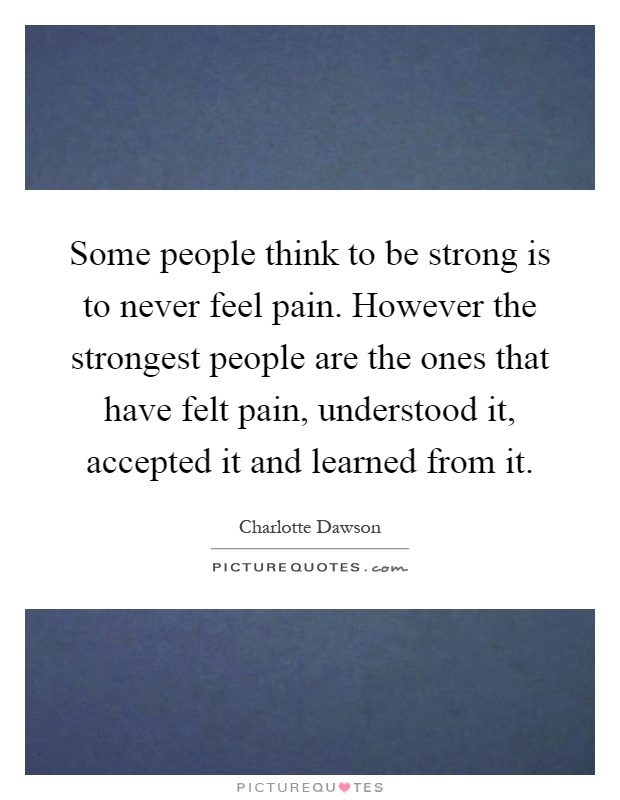 Some people think to be strong is to never feel pain. However the strongest people are the ones that have felt pain, understood it, accepted it and learned from it Picture Quote #1