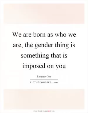 We are born as who we are, the gender thing is something that is imposed on you Picture Quote #1