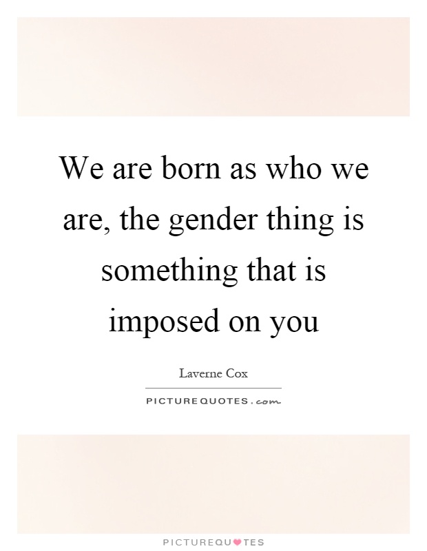 We are born as who we are, the gender thing is something that is imposed on you Picture Quote #1