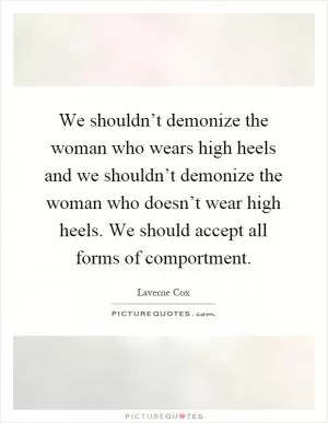 We shouldn’t demonize the woman who wears high heels and we shouldn’t demonize the woman who doesn’t wear high heels. We should accept all forms of comportment Picture Quote #1