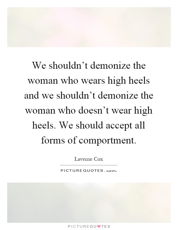 We shouldn't demonize the woman who wears high heels and we shouldn't demonize the woman who doesn't wear high heels. We should accept all forms of comportment Picture Quote #1