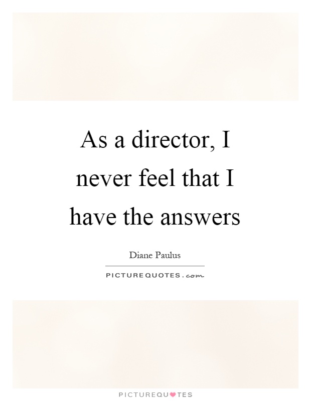 As a director, I never feel that I have the answers Picture Quote #1