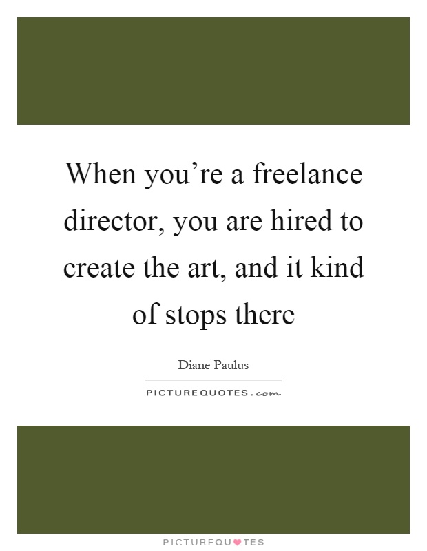 When you're a freelance director, you are hired to create the art, and it kind of stops there Picture Quote #1