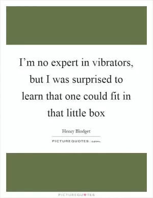 I’m no expert in vibrators, but I was surprised to learn that one could fit in that little box Picture Quote #1